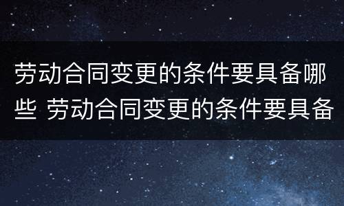 劳动合同变更的条件要具备哪些 劳动合同变更的条件要具备哪些要求
