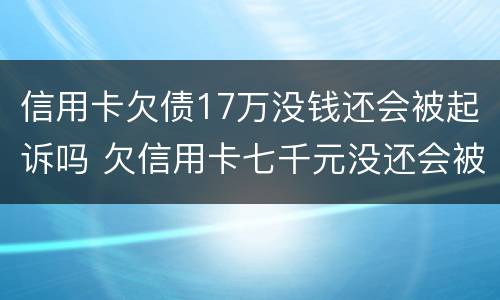 信用卡欠债17万没钱还会被起诉吗 欠信用卡七千元没还会被起诉吗?