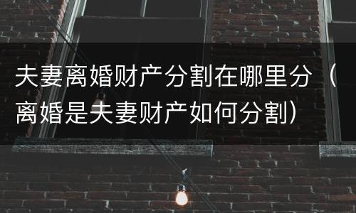 夫妻离婚财产分割在哪里分（离婚是夫妻财产如何分割）