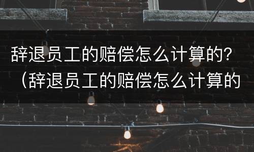 辞退员工的赔偿怎么计算的？（辞退员工的赔偿怎么计算的啊）