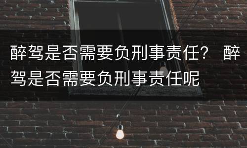 醉驾是否需要负刑事责任？ 醉驾是否需要负刑事责任呢
