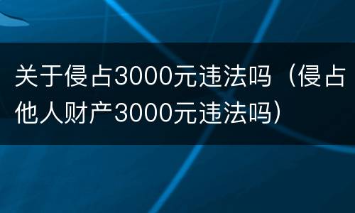 关于侵占3000元违法吗（侵占他人财产3000元违法吗）