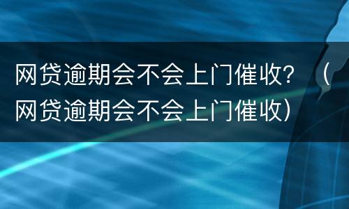 网贷逾期会不会上门催收？（网贷逾期会不会上门催收）