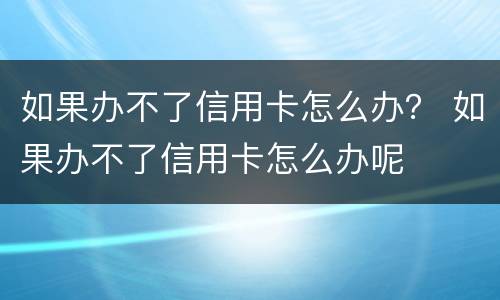 如果办不了信用卡怎么办？ 如果办不了信用卡怎么办呢