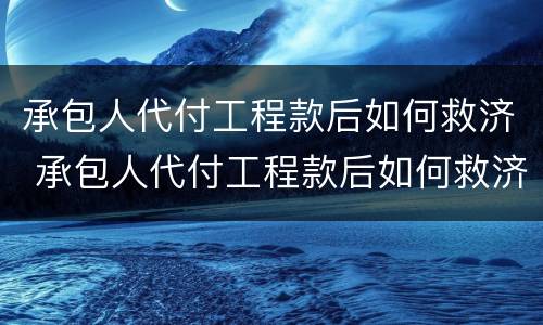 承包人代付工程款后如何救济 承包人代付工程款后如何救济他人
