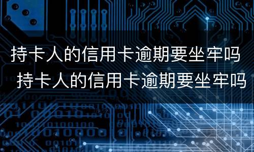 持卡人的信用卡逾期要坐牢吗 持卡人的信用卡逾期要坐牢吗怎么办