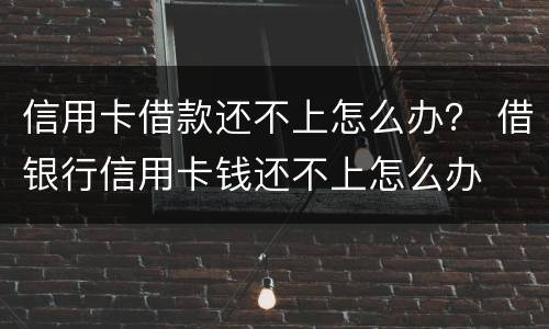 信用卡借款还不上怎么办？ 借银行信用卡钱还不上怎么办
