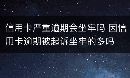 信用卡严重逾期会坐牢吗 因信用卡逾期被起诉坐牢的多吗