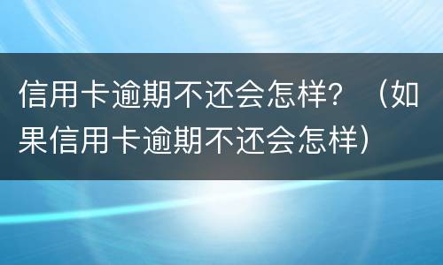 信用卡逾期不还会怎样？（如果信用卡逾期不还会怎样）