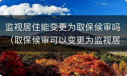 监视居住能变更为取保候审吗（取保候审可以变更为监视居住）