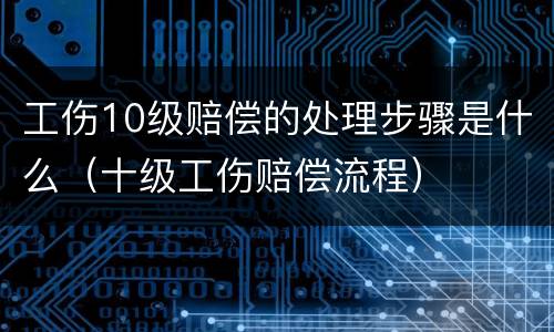 工伤10级赔偿的处理步骤是什么（十级工伤赔偿流程）
