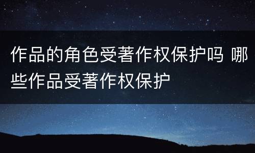 作品的角色受著作权保护吗 哪些作品受著作权保护