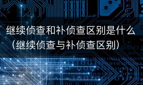 继续侦查和补侦查区别是什么（继续侦查与补侦查区别）