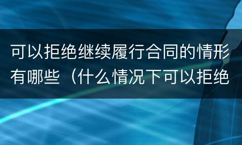 可以拒绝继续履行合同的情形有哪些（什么情况下可以拒绝履行合同）