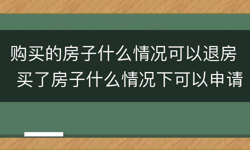 购买的房子什么情况可以退房 买了房子什么情况下可以申请退房