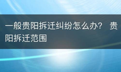 一般贵阳拆迁纠纷怎么办？ 贵阳拆迁范围