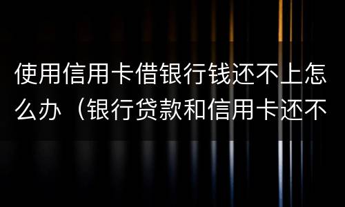 使用信用卡借银行钱还不上怎么办（银行贷款和信用卡还不上怎么办）