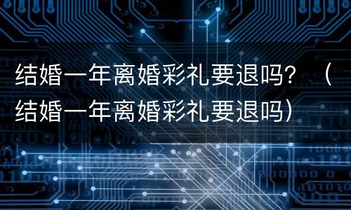 结婚一年离婚彩礼要退吗？（结婚一年离婚彩礼要退吗）