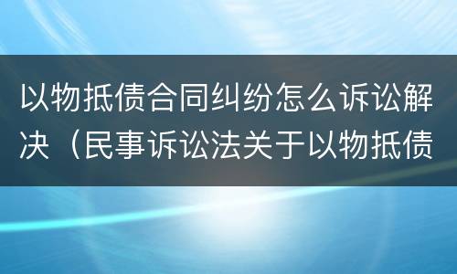 以物抵债合同纠纷怎么诉讼解决（民事诉讼法关于以物抵债）
