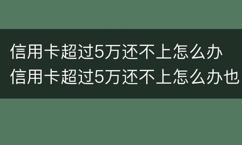 信用卡超过5万还不上怎么办 信用卡超过5万还不上怎么办也没有工作