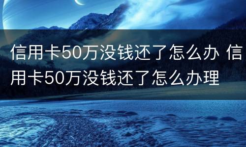 信用卡50万没钱还了怎么办 信用卡50万没钱还了怎么办理