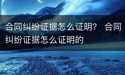 合同纠纷证据怎么证明？ 合同纠纷证据怎么证明的