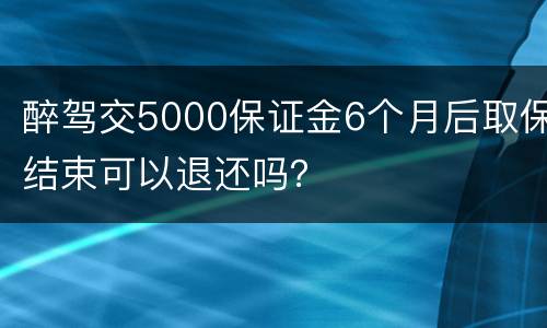 醉驾交5000保证金6个月后取保结束可以退还吗？