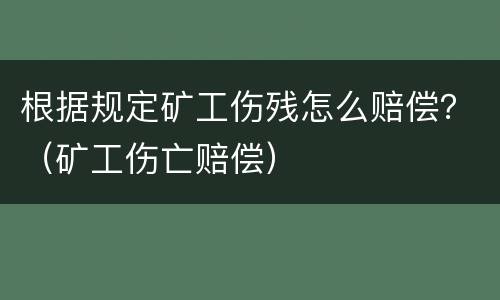 根据规定矿工伤残怎么赔偿？（矿工伤亡赔偿）
