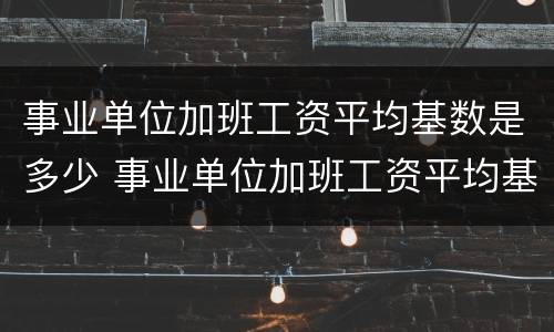 事业单位加班工资平均基数是多少 事业单位加班工资平均基数是多少钱