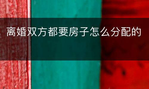 离婚双方都要房子怎么分配的