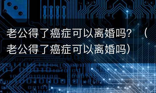 老公得了癌症可以离婚吗？（老公得了癌症可以离婚吗）