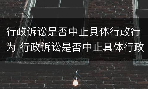 行政诉讼是否中止具体行政行为 行政诉讼是否中止具体行政行为的情形