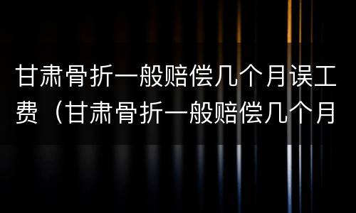 甘肃骨折一般赔偿几个月误工费（甘肃骨折一般赔偿几个月误工费多少）