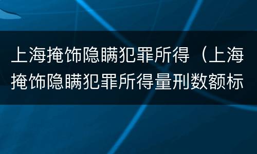 上海掩饰隐瞒犯罪所得（上海掩饰隐瞒犯罪所得量刑数额标准）