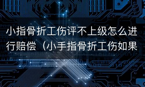 小指骨折工伤评不上级怎么进行赔偿（小手指骨折工伤如果评不上级能赔多少钱）