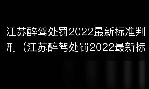 江苏醉驾处罚2022最新标准判刑（江苏醉驾处罚2022最新标准判刑案例）