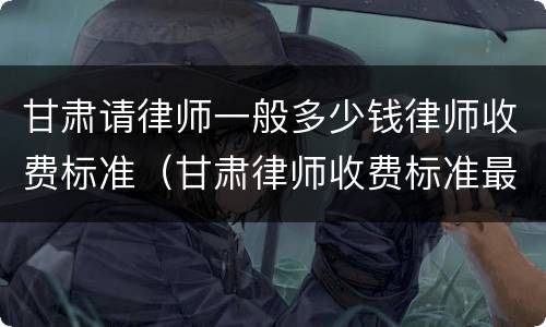 甘肃请律师一般多少钱律师收费标准（甘肃律师收费标准最新规定出台）