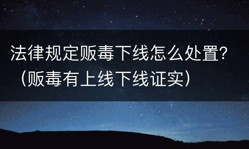 法律规定贩毒下线怎么处置？（贩毒有上线下线证实）