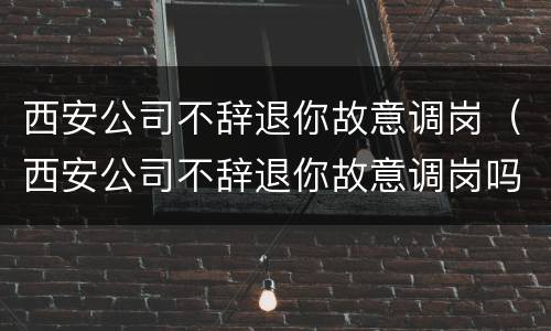 西安公司不辞退你故意调岗（西安公司不辞退你故意调岗吗）