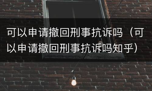 可以申请撤回刑事抗诉吗（可以申请撤回刑事抗诉吗知乎）