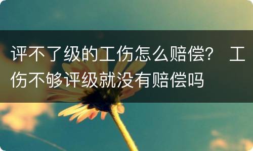 评不了级的工伤怎么赔偿？ 工伤不够评级就没有赔偿吗