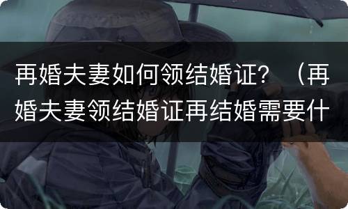 再婚夫妻如何领结婚证？（再婚夫妻领结婚证再结婚需要什么）