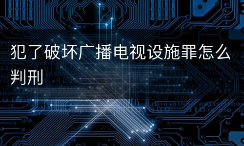 犯了破坏广播电视设施罪怎么判刑