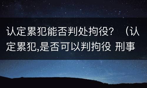 认定累犯能否判处拘役？（认定累犯,是否可以判拘役 刑事审判参考）