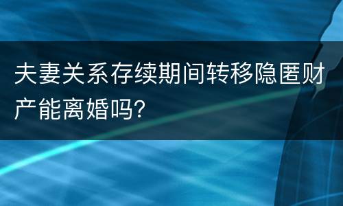 夫妻关系存续期间转移隐匿财产能离婚吗？