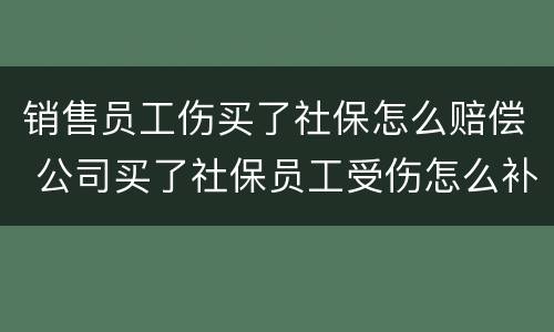 销售员工伤买了社保怎么赔偿 公司买了社保员工受伤怎么补偿