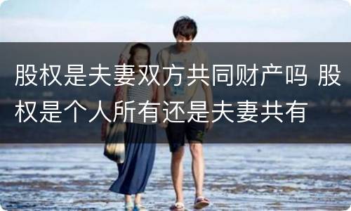 股权是夫妻双方共同财产吗 股权是个人所有还是夫妻共有