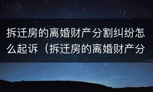 拆迁房的离婚财产分割纠纷怎么起诉（拆迁房的离婚财产分割纠纷怎么起诉对方）