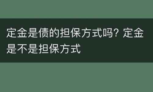 定金是债的担保方式吗? 定金是不是担保方式