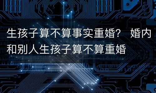 生孩子算不算事实重婚？ 婚内和别人生孩子算不算重婚